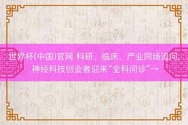 世界杯(中国)官网 科研、临床、产业同场追问, 神经科技创业者迎来“全科问诊”→