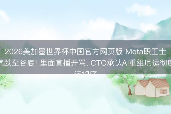 2026美加墨世界杯中国官方网页版 Meta职工士气跌至谷底! 里面直播开骂, CTO承认AI重组厄运彻底