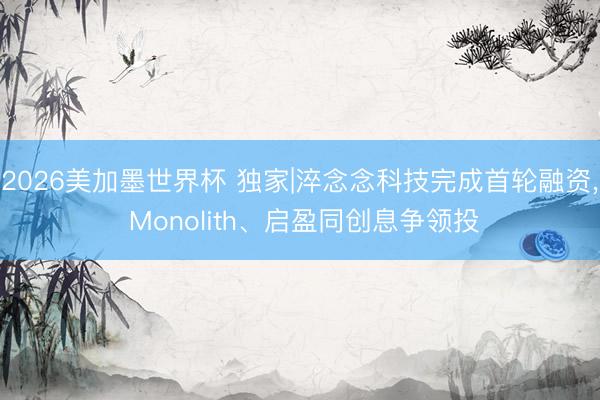 2026美加墨世界杯 独家|淬念念科技完成首轮融资， Monolith、启盈同创息争领投