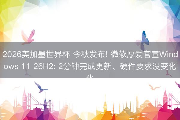 2026美加墨世界杯 今秋发布! 微软厚爱官宣Windows 11 26H2: 2分钟完成更新、硬件要求没变化