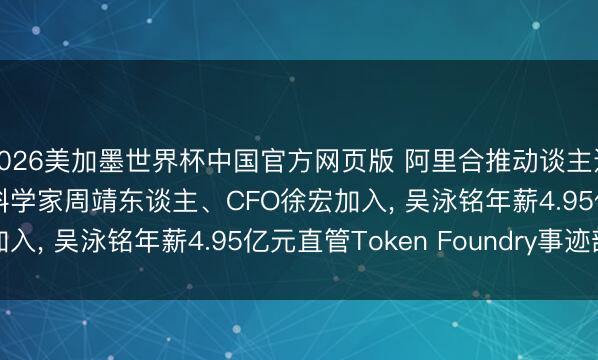 2026美加墨世界杯中国官方网页版 阿里合推动谈主迭代: 邵晓锋退出, AI科学家周靖东谈主、CFO徐宏加入, 吴泳铭年薪4.95亿元直管Token Foundry事迹部
