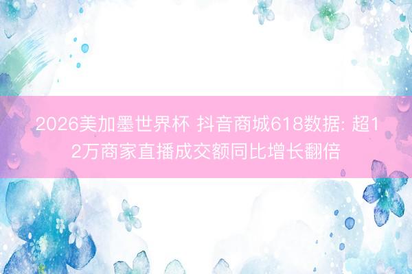 2026美加墨世界杯 抖音商城618数据: 超12万商家直播成交额同比增长翻倍
